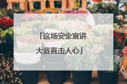 这场安全宣讲大赛直击人心